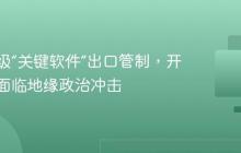 美国升级“关键软件”出口管制，开源生态面临地缘政治冲击