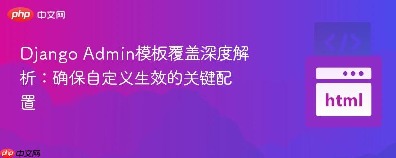 Django Admin模板覆盖深度解析：确保自定义生效的关键配置