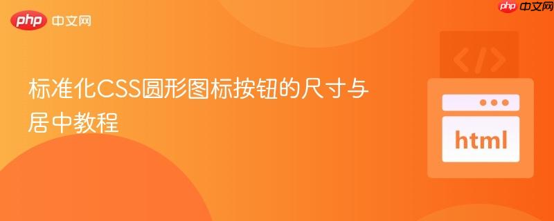 标准化CSS圆形图标按钮的尺寸与居中教程
