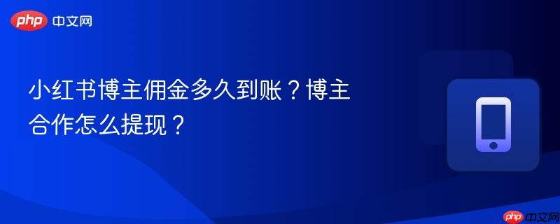 小红书博主佣金多久到账？博主合作怎么提现？