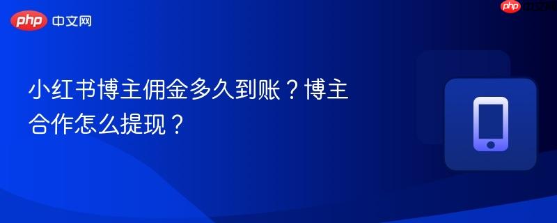 小红书博主佣金多久到账?博主合作怎么提现?