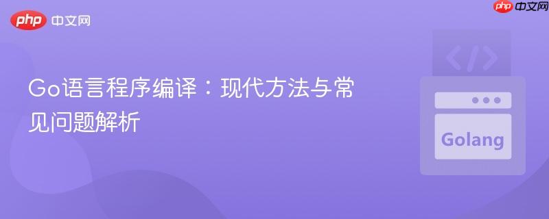 Go语言程序编译:现代方法与常见问题解析