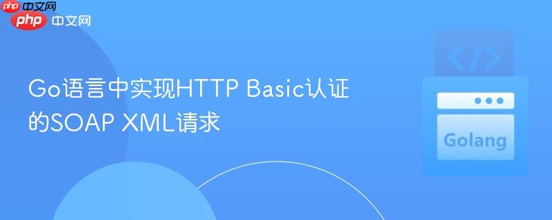 Go語言中實(shí)現(xiàn)HTTP Basic認(rèn)證的SOAP XML請求