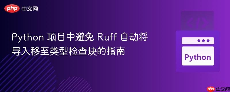 Python 项目中避免 Ruff 自动将导入移至类型检查块的指南