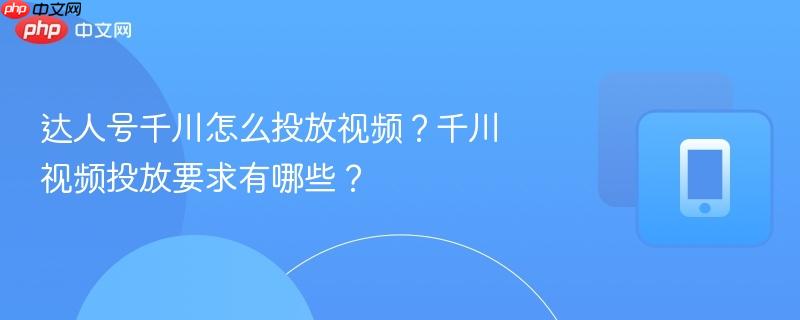 达人号千川怎么投放视频?千川视频投放要求有哪些?