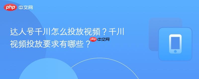 达人号千川怎么投放视频？千川视频投放要求有哪些？