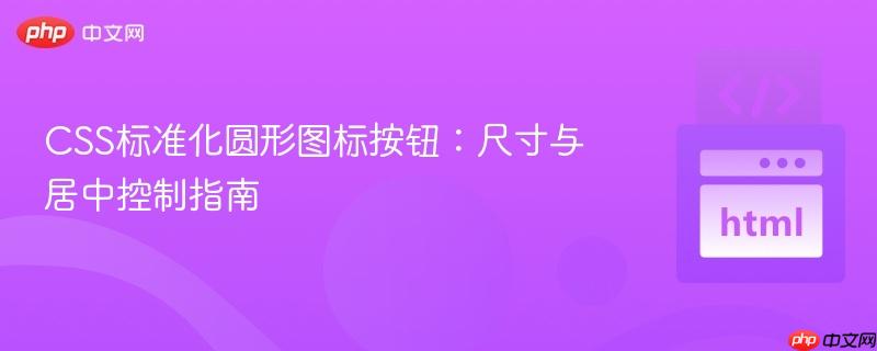 CSS标准化圆形图标按钮：尺寸与居中控制指南