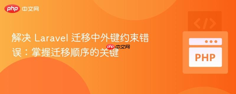 解决 Laravel 迁移中外键约束错误：掌握迁移顺序的关键