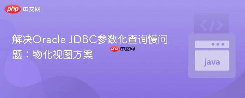 解决Oracle JDBC参数化查询慢问题：物化视图方案
