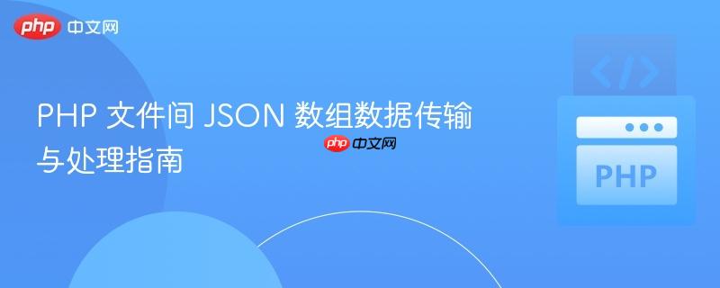 PHP 文件间 JSON 数组数据传输与处理指南
