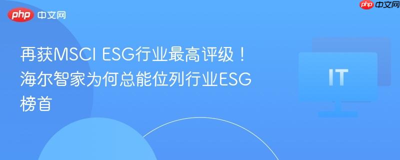 再获MSCI ESG行业最高评级！海尔智家为何总能位列行业ESG榜首