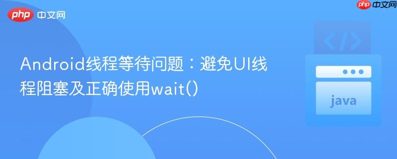 Android线程等待问题:避免UI线程阻塞及正确使用wait()