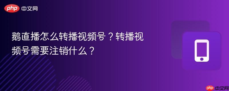 鹅直播怎么转播视频号?转播视频号需要注销什么?