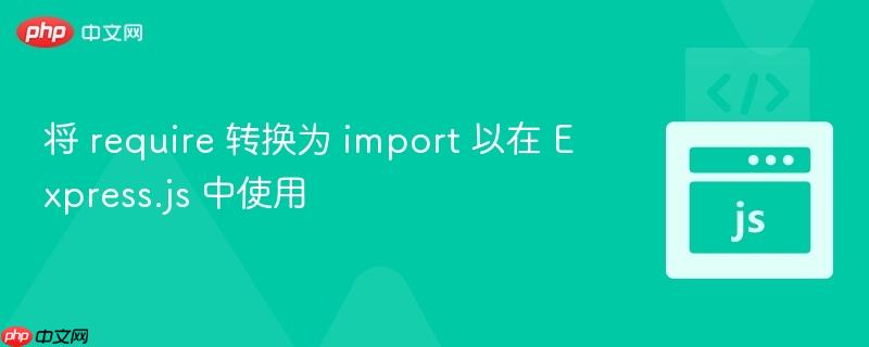 将 require 转换为 import 以在 express.js 中使用