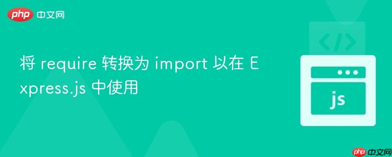 将 require 转换为 import 以在 Express.js 中使用
