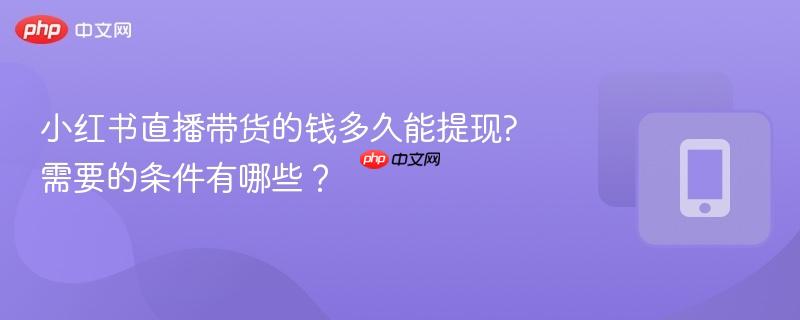 小红书直播带货的钱多久能提现?需要的条件有哪些？
