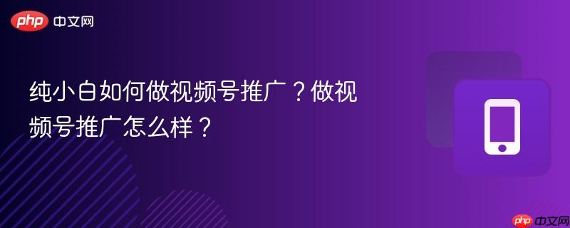 纯小白如何做视频号推广？做视频号推广怎么样？