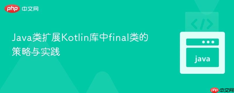 Java类扩展Kotlin库中final类的策略与实践