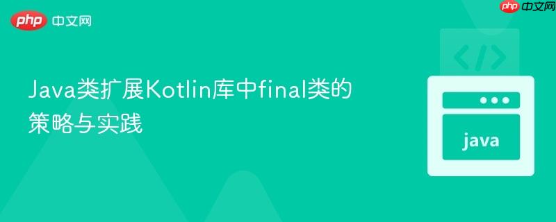 Java類(lèi)擴(kuò)展Kotlin庫(kù)中final類(lèi)的策略與實(shí)踐
