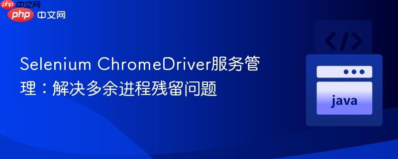 Selenium ChromeDriver服务管理:解决多余进程残留问题