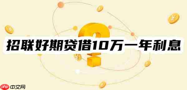 招联好期贷借10万一年利息多少?利息计算及每月还款一览