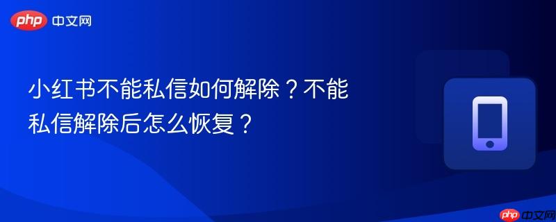 小红书不能私信如何解除？不能私信解除后怎么恢复？