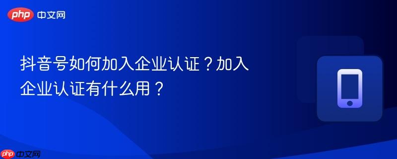 抖音号如何加入企业认证？加入企业认证有什么用？