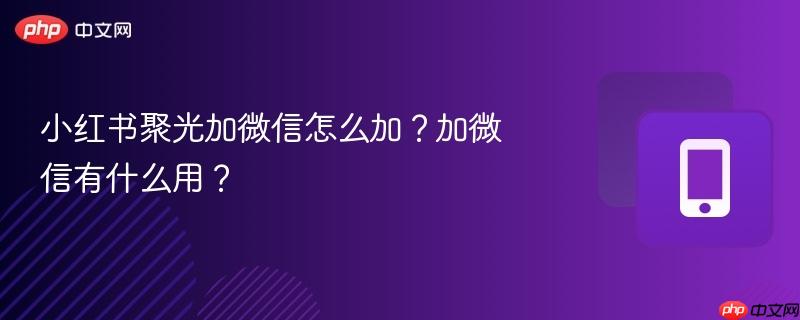 小红书聚光加微信怎么加?加微信有什么用? 小红书聚光加微信怎么加?加微信有什么用?