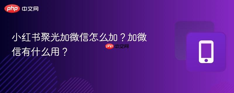 小红书聚光加微信怎么加?加微信有什么用?