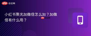 小红书聚光加微信怎么加？加微信有什么用？