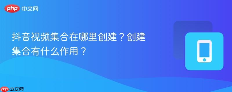 抖音视频集合在哪里创建?创建集合有什么作用?