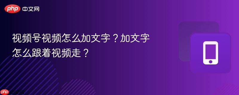 视频号视频怎么加文字？加文字怎么跟着视频走？