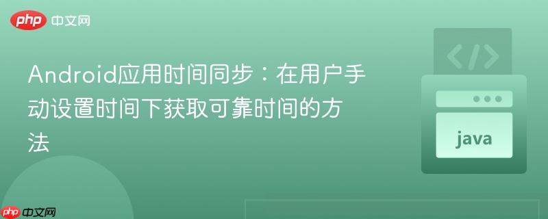 Android应用时间同步:在用户手动设置时间下获取可靠时间的方法