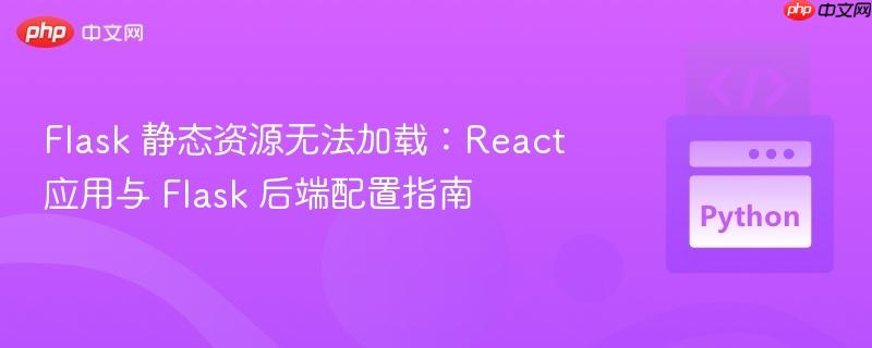 Flask 静态资源无法加载：React 应用与 Flask 后端配置指南