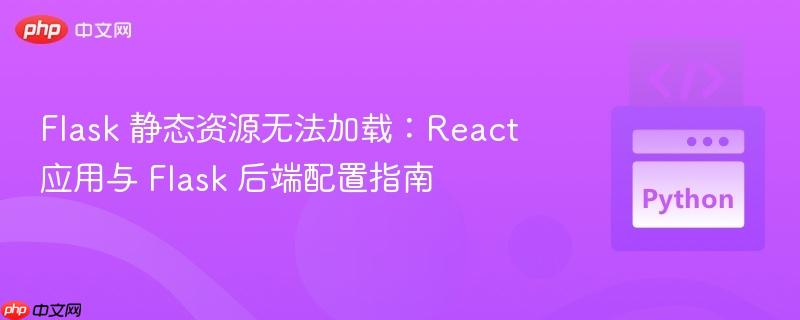 flask 静态资源无法加载:react 应用与 flask 后端配置指南