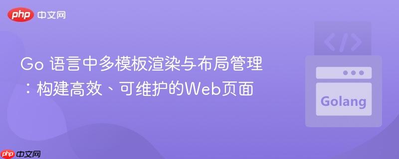 Go 语言中多模板渲染与布局管理：构建高效、可维护的Web页面
