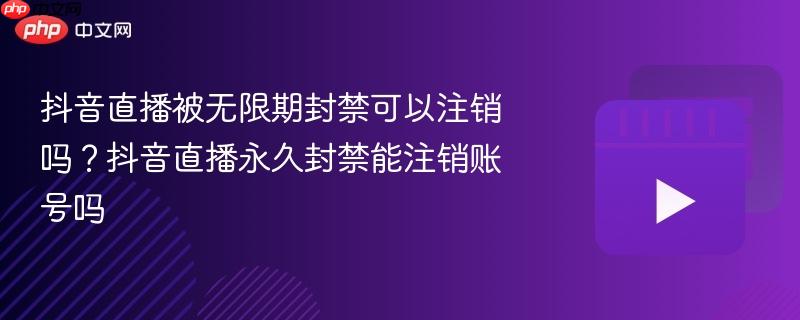 抖音直播被无限期封禁可以注销吗?抖音直播永久封禁能注销账号吗