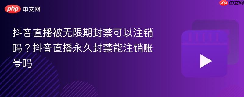 抖音直播被无限期封禁可以注销吗？抖音直播永久封禁能注销账号吗