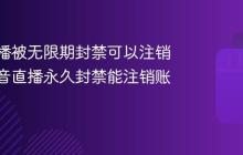 抖音直播被无限期封禁可以注销吗?抖音直播永久封禁能注销账号吗