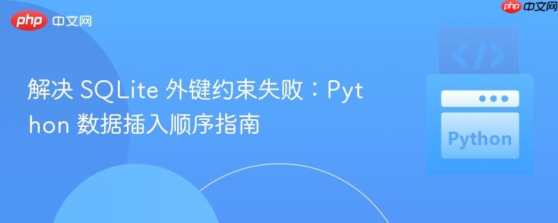 解决 SQLite 外键约束失败：Python 数据插入顺序指南

