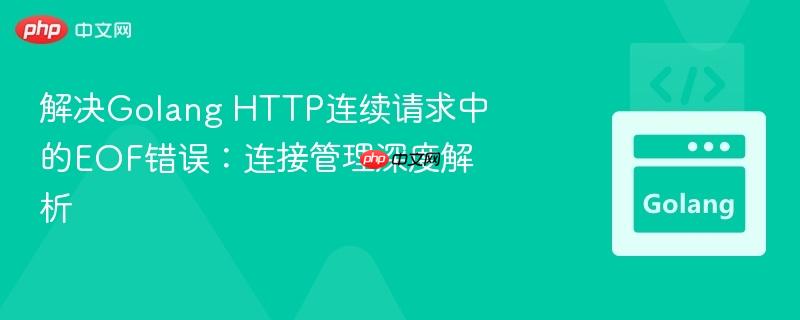 解决golang http连续请求中的eof错误：连接管理深度解析