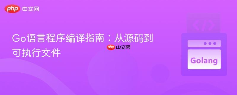 Go語言程序編譯指南：從源碼到可執(zhí)行文件