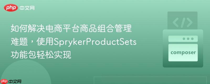 如何解决电商平台商品组合管理难题，使用SprykerProductSets功能包轻松实现