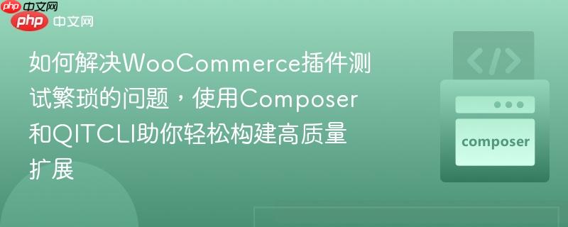 如何解決woocommerce插件測(cè)試繁瑣的問(wèn)題，使用composer和qitcli助你輕松構(gòu)建高質(zhì)量擴(kuò)展