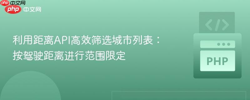 利用距离API高效筛选城市列表：按驾驶距离进行范围限定