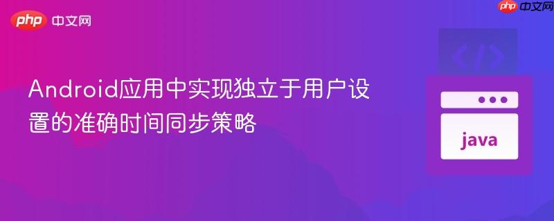 Android应用中实现独立于用户设置的准确时间同步策略