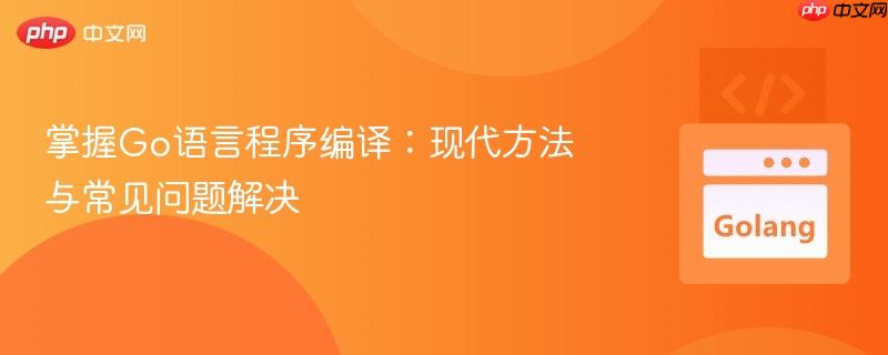 掌握Go语言程序编译：现代方法与常见问题解决