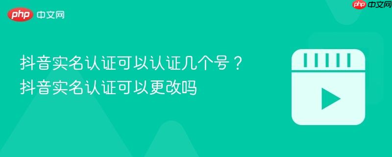抖音实名认证可以认证几个号？抖音实名认证可以更改吗