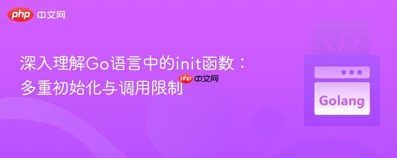 深入理解Go语言中的init函数:多重初始化与调用限制