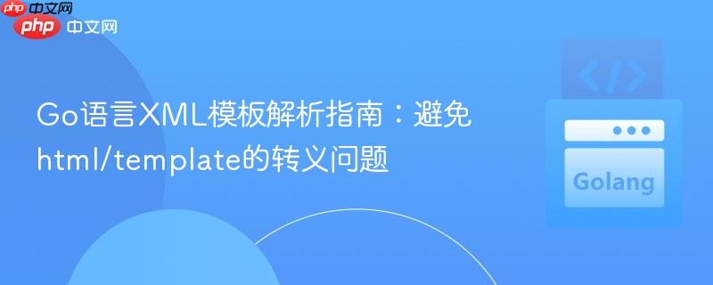 Go语言XML模板解析指南:避免html/template的转义问题